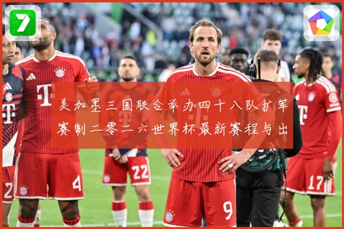 美加墨三国联合举办四十八队扩军赛制二零二六世界杯最新赛程与出赛事前瞻-深度解析