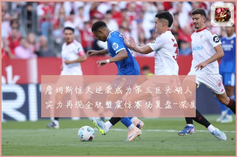 詹姆斯惊天逆袭成为第三巨头湖人实力再现全联盟震惊赛场复盘-深度解析