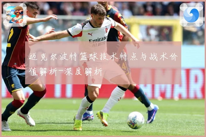 迈克尔波特篮球技术特点与战术价值解析-深度解析