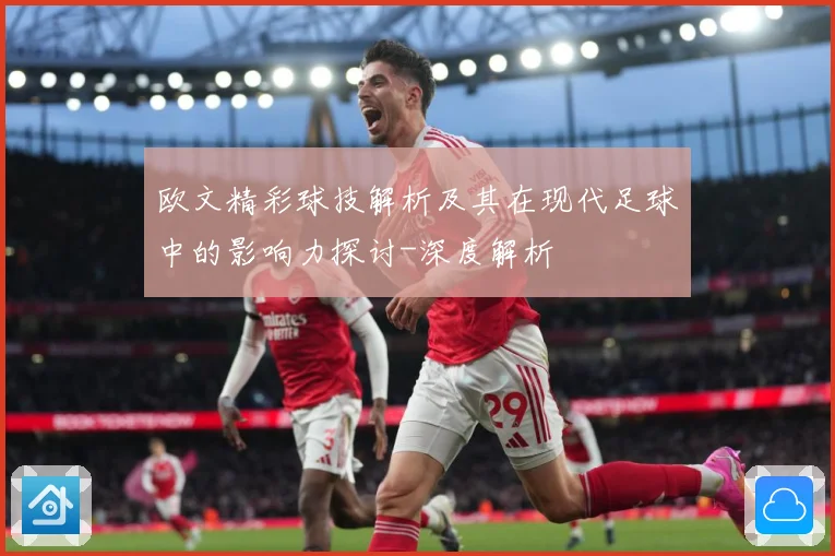 欧文精彩球技解析及其在现代足球中的影响力探讨-深度解析