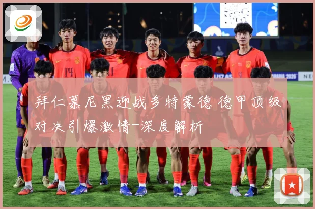 拜仁慕尼黑迎战多特蒙德 德甲顶级对决引爆激情-深度解析