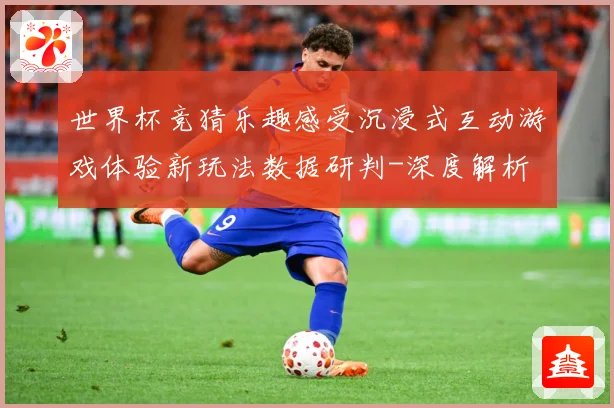 世界杯竞猜乐趣感受沉浸式互动游戏体验新玩法数据研判-深度解析