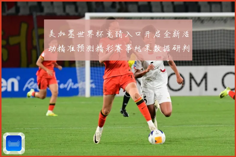 美加墨世界杯竞猜入口开启全新活动精准预测精彩赛事结果数据研判-深度解析