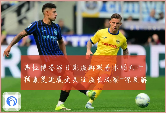弗拉博塔昨日完成脚跟手术顺利干预康复进展受关注成长观察-深度解析