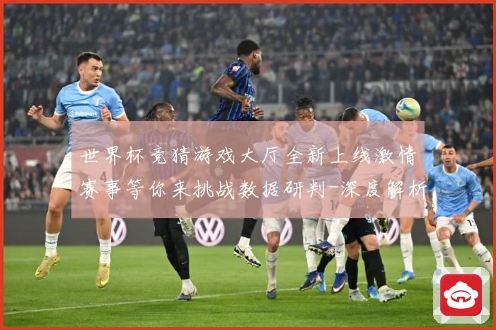 世界杯竞猜游戏大厅全新上线激情赛事等你来挑战数据研判-深度解析