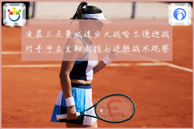 凌晨三点曼城追分大战哈兰德迎战对手冲击金靴剑指七连胜战术观察-深度解析
