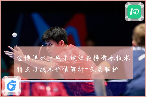 金博洋冰上风采绽放花样滑冰技术特点与战术价值解析-深度解析