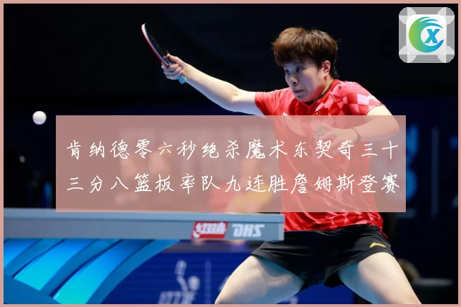 肯纳德零六秒绝杀魔术东契奇三十三分八篮板率队九连胜詹姆斯登赛场复盘-深度解析