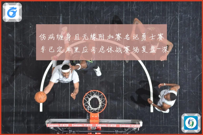 伤病缠身且无缘附加赛名记勇士赛季已定库里应考虑休战赛场复盘-深度解析