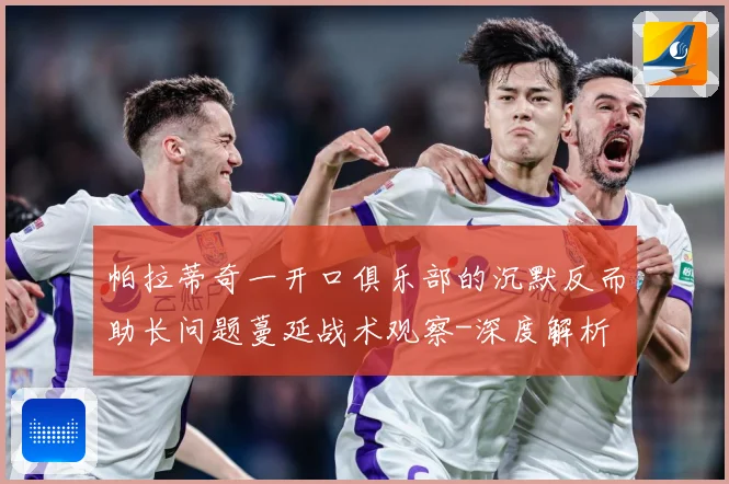 帕拉蒂奇一开口俱乐部的沉默反而助长问题蔓延战术观察-深度解析