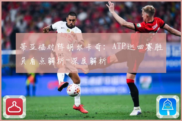 蒂亚福对阵胡尔卡奇：ATP巡回赛胜负看点解析-深度解析