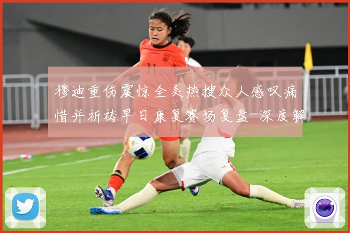 穆迪重伤震惊全美热搜众人感叹痛惜并祈祷早日康复赛场复盘-深度解析