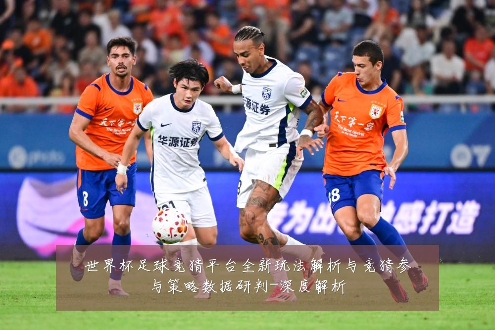 世界杯足球竞猜平台全新玩法解析与竞猜参与策略数据研判-深度解析
