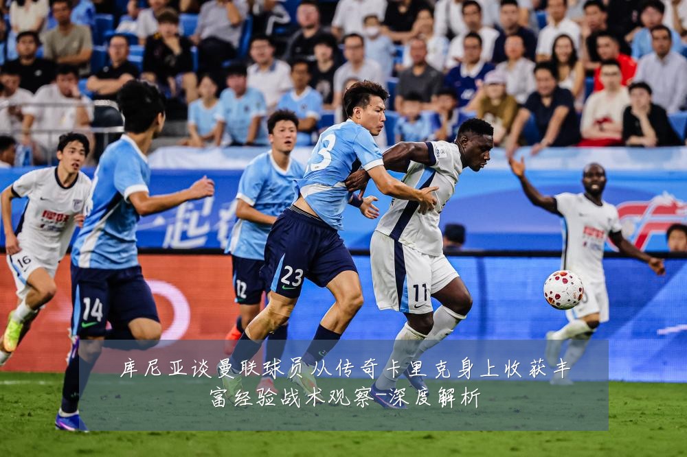 库尼亚谈曼联球员从传奇卡里克身上收获丰富经验战术观察-深度解析