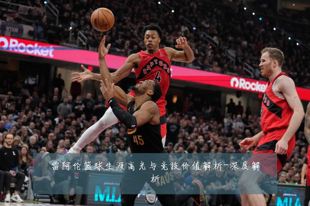 雷阿伦篮球生涯高光与竞技价值解析-深度解析