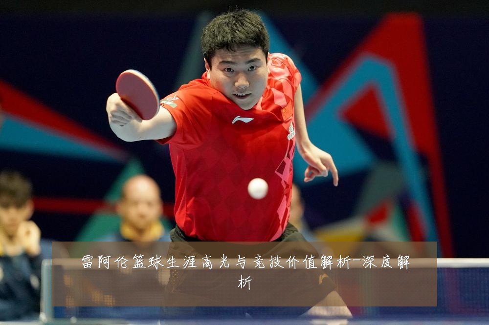 雷阿伦篮球生涯高光与竞技价值解析-深度解析