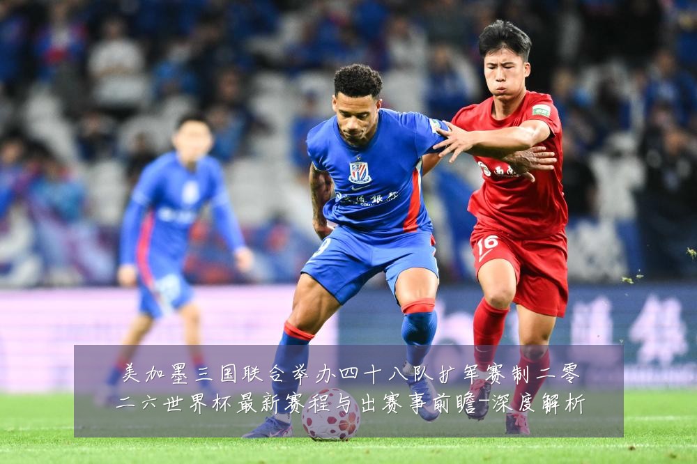 美加墨三国联合举办四十八队扩军赛制二零二六世界杯最新赛程与出赛事前瞻-深度解析