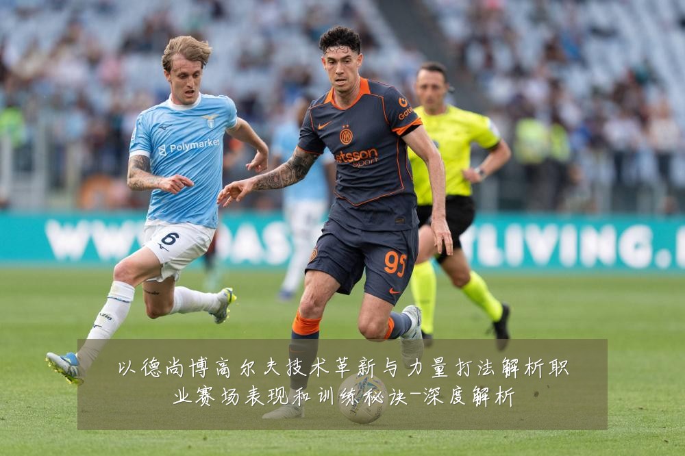 以德尚博高尔夫技术革新与力量打法解析职业赛场表现和训练秘诀-深度解析