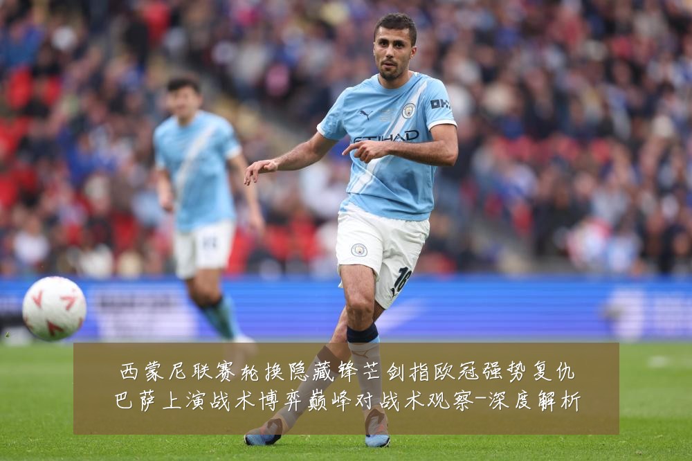 西蒙尼联赛轮换隐藏锋芒剑指欧冠强势复仇巴萨上演战术博弈巅峰对战术观察-深度解析