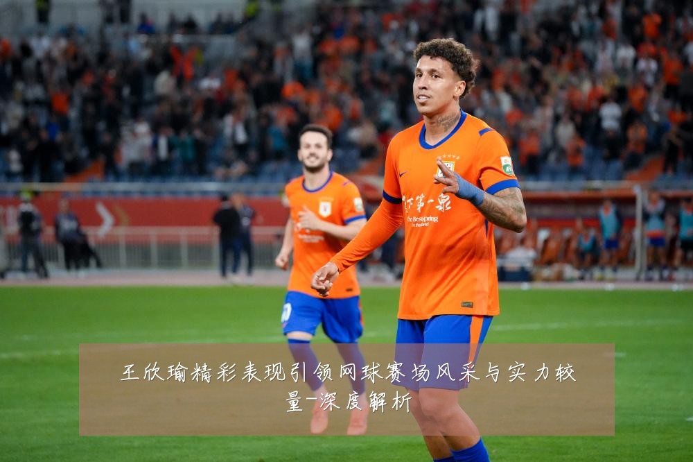 王欣瑜精彩表现引领网球赛场风采与实力较量-深度解析