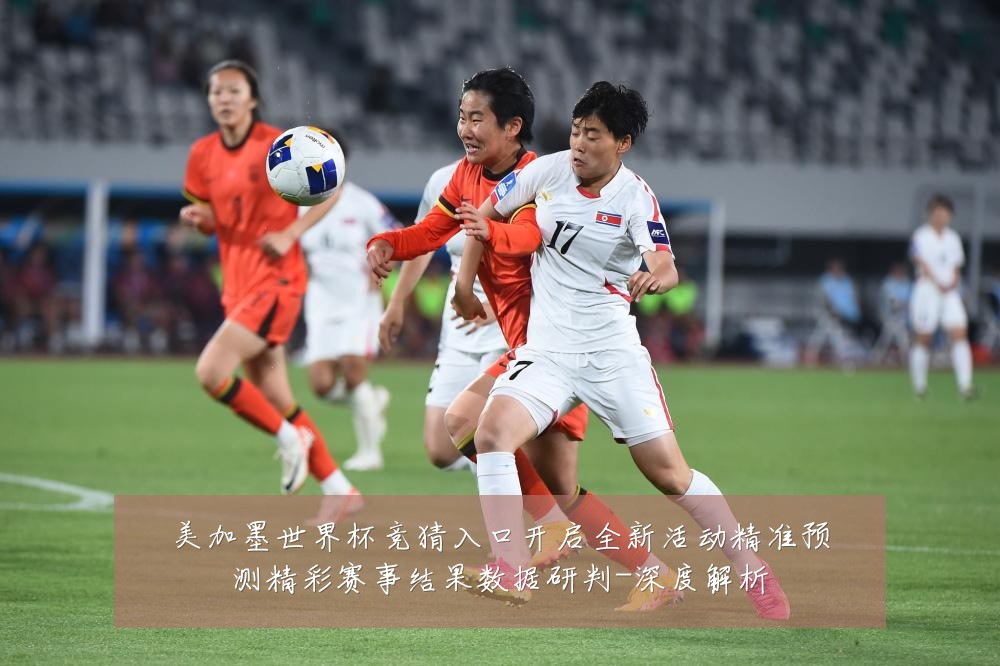 美加墨世界杯竞猜入口开启全新活动精准预测精彩赛事结果数据研判-深度解析