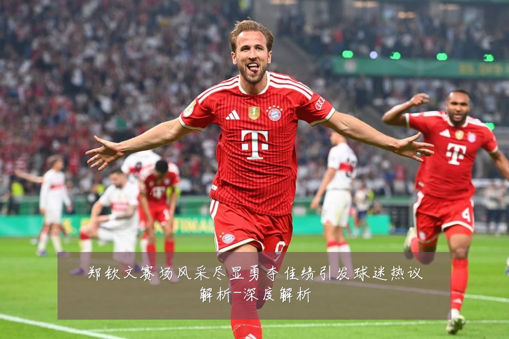 郑钦文赛场风采尽显勇夺佳绩引发球迷热议解析-深度解析
