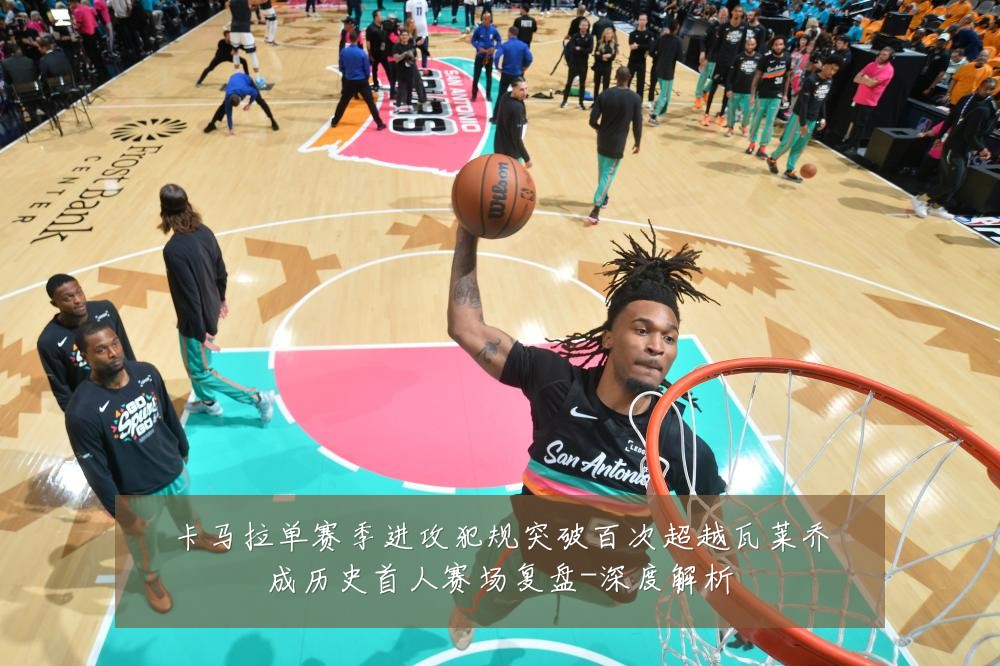 卡马拉单赛季进攻犯规突破百次超越瓦莱乔成历史首人赛场复盘-深度解析